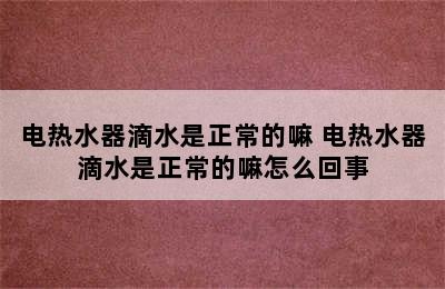 电热水器滴水是正常的嘛 电热水器滴水是正常的嘛怎么回事